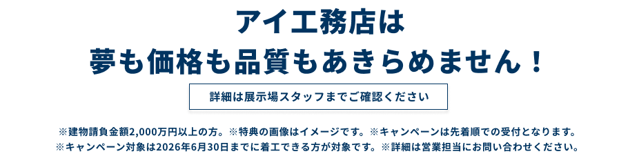 アイ工務店は夢も価格も品質もあきらめません！詳細は展示場スタッフまでご確認ください。