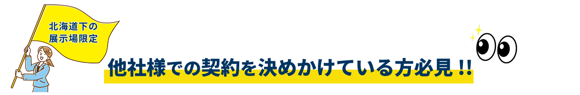 北海道下の展示場限定。他社様での契約を決めかけている方必見!!
