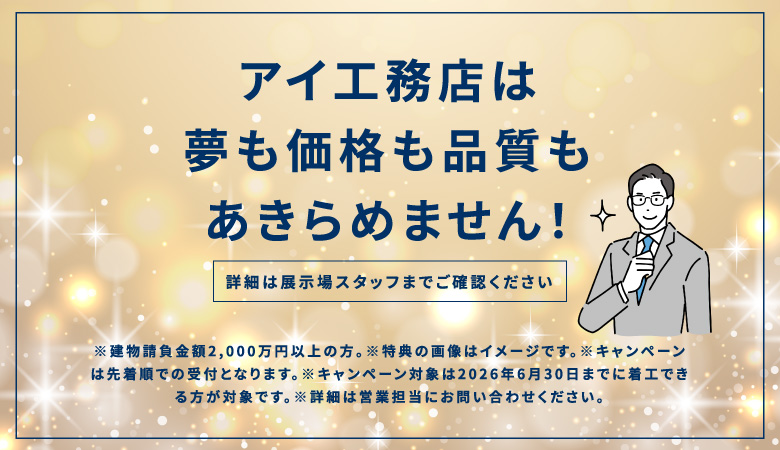 アイ工務店は夢も価格も品質もあきらめません！詳細は展示場スタッフまでご確認ください。