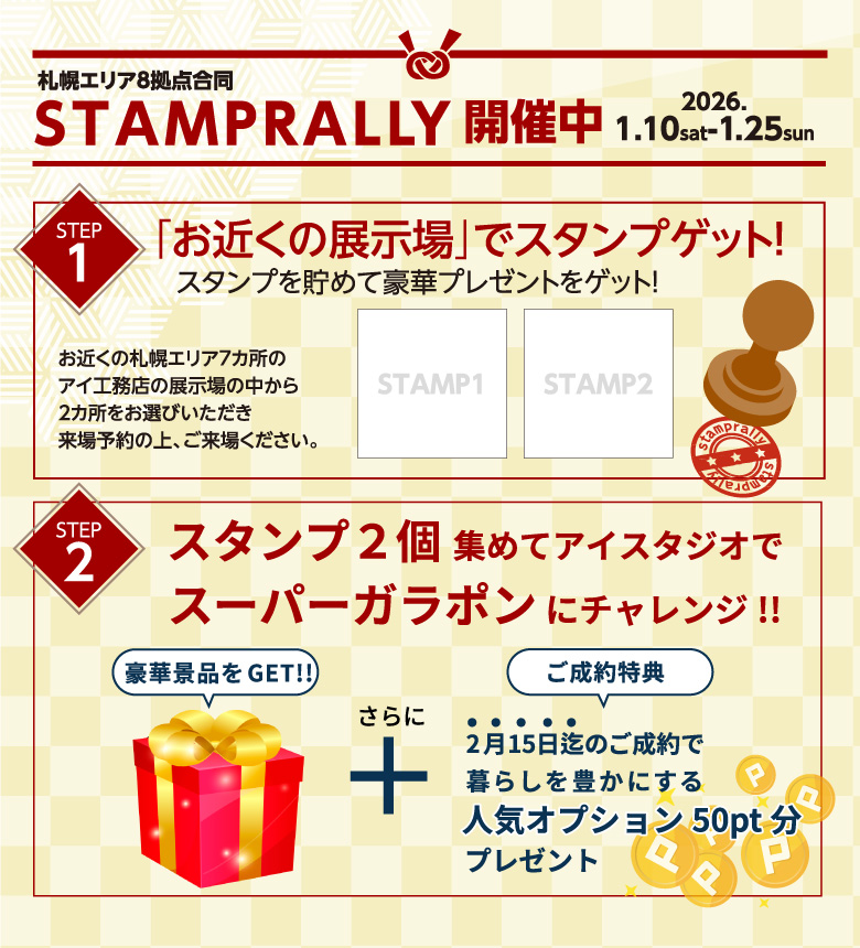 札幌エリア8拠点合同　STAMPRALLY 開催中　2026.1.10sat－1.25sun STEP1.お近くの展示場でスタンプゲット！ STEP2.スタンプ2個集めてアイスタジオでスーパーガラポンにチャレンジ