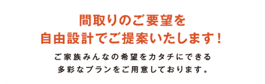 間取りのご要望を自由設計でご提案いたします！