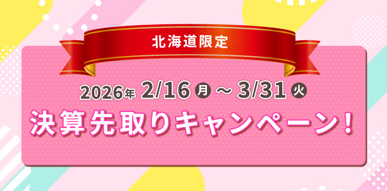 北海道限定　2026年2/16(月)～3/31(火) 決算先取りキャンペーン