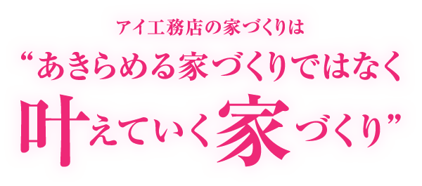 アイ工務店の家づくりは“あきらめる家づくりではなく叶えていく家づくり”