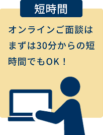 【短時間】オンラインご面談はまずは30分からの短時間でもOK！