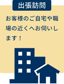 【出張訪問】お客様のご自宅や職場の近くへお伺いします！
