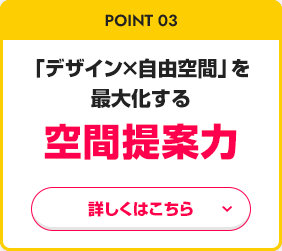 point03 「デザイン×自由空間」を最大化する空間提案力 