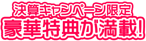 決算先取りキャンペーン限定豪華特典が満載!