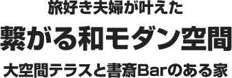 旅好き夫婦が叶えた 繋がる和モダン空間 大空間テラスと書斎Barのある家