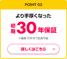 point02 より手厚くなった 初期保証30年 