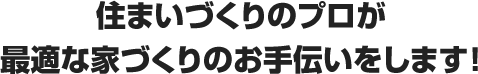 住まいづくりのプロが最適な家づくりのお手伝いをします!