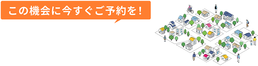 この機会に今すぐご予約を！埼玉県下の展示場限定。以下に記載のない埼玉県下の展示場の場合は記載の番号へお電話ください。