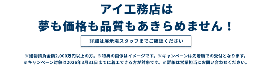 アイ工務店は夢も価格も品質もあきらめません！詳細は展示場スタッフまでご確認ください。
